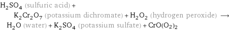 H_2SO_4 (sulfuric acid) + K_2Cr_2O_7 (potassium dichromate) + H_2O_2 (hydrogen peroxide) ⟶ H_2O (water) + K_2SO_4 (potassium sulfate) + CrO(O2)2