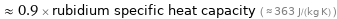  ≈ 0.9 × rubidium specific heat capacity ( ≈ 363 J/(kg K) )