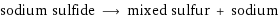 sodium sulfide ⟶ mixed sulfur + sodium