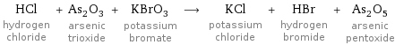 HCl hydrogen chloride + As_2O_3 arsenic trioxide + KBrO_3 potassium bromate ⟶ KCl potassium chloride + HBr hydrogen bromide + As_2O_5 arsenic pentoxide