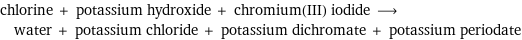 chlorine + potassium hydroxide + chromium(III) iodide ⟶ water + potassium chloride + potassium dichromate + potassium periodate