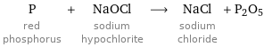 P red phosphorus + NaOCl sodium hypochlorite ⟶ NaCl sodium chloride + P2O5