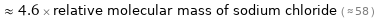  ≈ 4.6 × relative molecular mass of sodium chloride ( ≈ 58 )