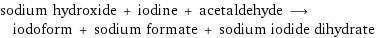 sodium hydroxide + iodine + acetaldehyde ⟶ iodoform + sodium formate + sodium iodide dihydrate