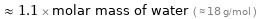  ≈ 1.1 × molar mass of water ( ≈ 18 g/mol )