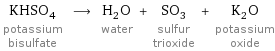 KHSO_4 potassium bisulfate ⟶ H_2O water + SO_3 sulfur trioxide + K_2O potassium oxide