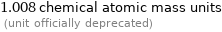 1.008 chemical atomic mass units  (unit officially deprecated)