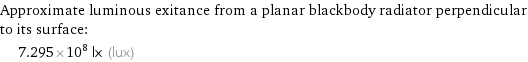 Approximate luminous exitance from a planar blackbody radiator perpendicular to its surface:  | 7.295×10^8 lx (lux)