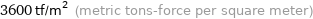 3600 tf/m^2 (metric tons-force per square meter)