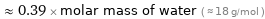  ≈ 0.39 × molar mass of water ( ≈ 18 g/mol )