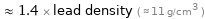  ≈ 1.4 × lead density ( ≈ 11 g/cm^3 )