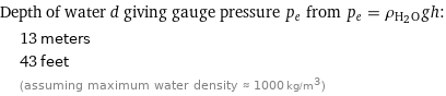 Depth of water d giving gauge pressure p_e from p_e = ρ_(H_2O)gh:  | 13 meters  | 43 feet  | (assuming maximum water density ≈ 1000 kg/m^3)