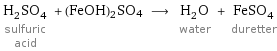 H_2SO_4 sulfuric acid + (FeOH)2SO4 ⟶ H_2O water + FeSO_4 duretter