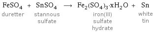 FeSO_4 duretter + SnSO_4 stannous sulfate ⟶ Fe_2(SO_4)_3·xH_2O iron(III) sulfate hydrate + Sn white tin
