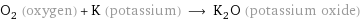 O_2 (oxygen) + K (potassium) ⟶ K_2O (potassium oxide)