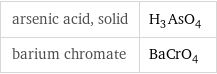 arsenic acid, solid | H_3AsO_4 barium chromate | BaCrO_4