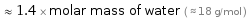  ≈ 1.4 × molar mass of water ( ≈ 18 g/mol )