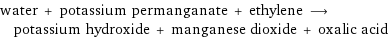 water + potassium permanganate + ethylene ⟶ potassium hydroxide + manganese dioxide + oxalic acid