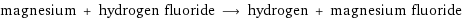 magnesium + hydrogen fluoride ⟶ hydrogen + magnesium fluoride