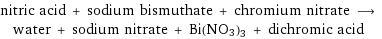 nitric acid + sodium bismuthate + chromium nitrate ⟶ water + sodium nitrate + Bi(NO3)3 + dichromic acid