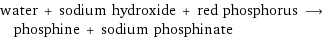 water + sodium hydroxide + red phosphorus ⟶ phosphine + sodium phosphinate