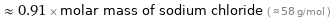  ≈ 0.91 × molar mass of sodium chloride ( ≈ 58 g/mol )