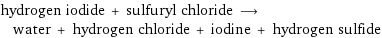 hydrogen iodide + sulfuryl chloride ⟶ water + hydrogen chloride + iodine + hydrogen sulfide