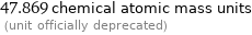 47.869 chemical atomic mass units  (unit officially deprecated)