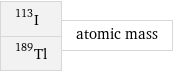 I-113 Tl-189 | atomic mass